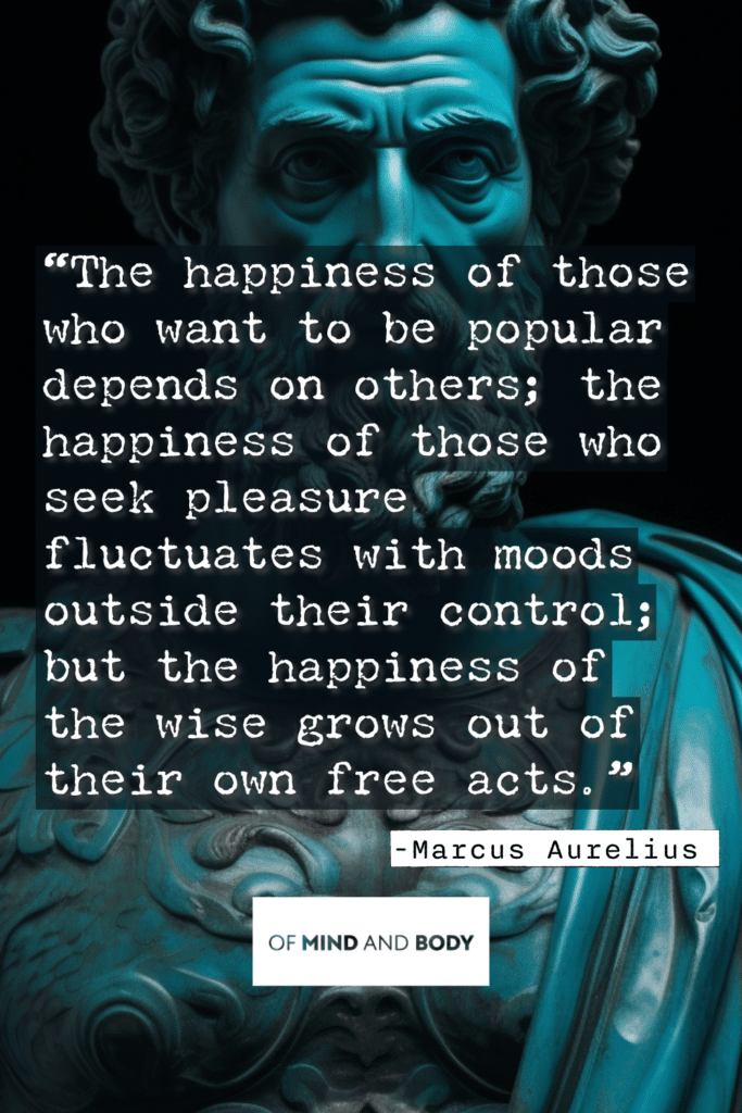 Stoic Quotes on Happiness - The happiness of those who want to be popular depends on others; the happiness of those who seek pleasure fluctuates with moods outside their control; but the happiness of the wise grows out of their own free acts.
