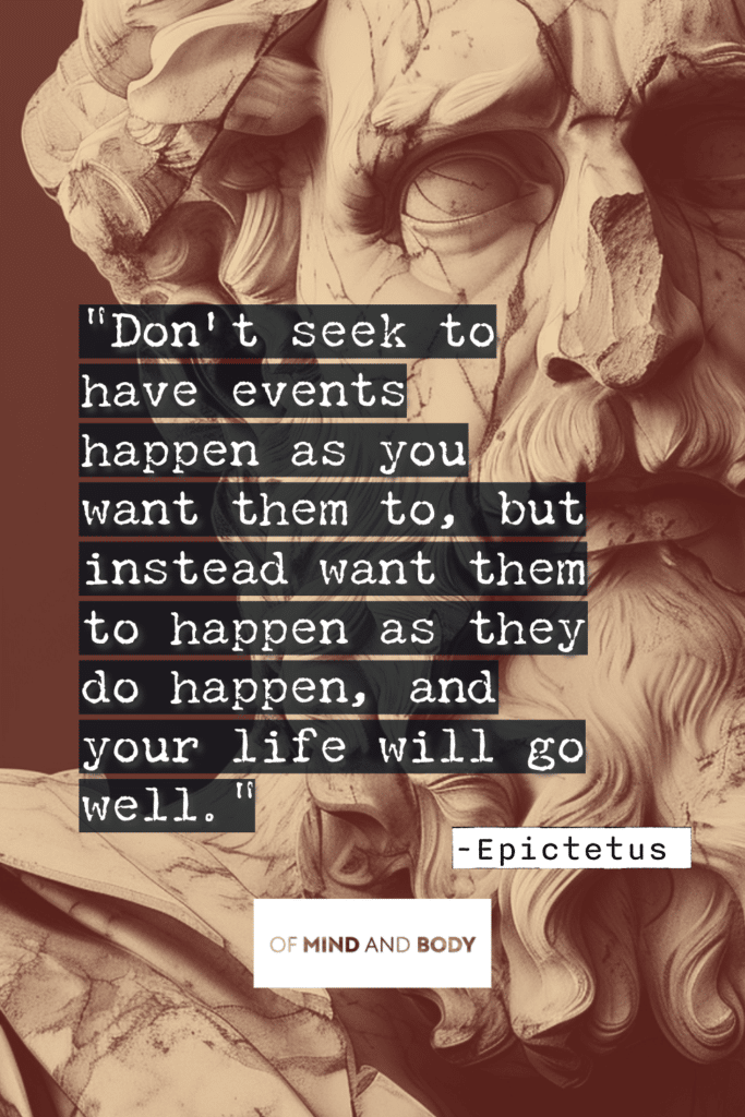 Stoic Quotes on Happiness - Don't seek to have events happen as you want them to, but instead want them to happen as they do happen, and your life will go well.