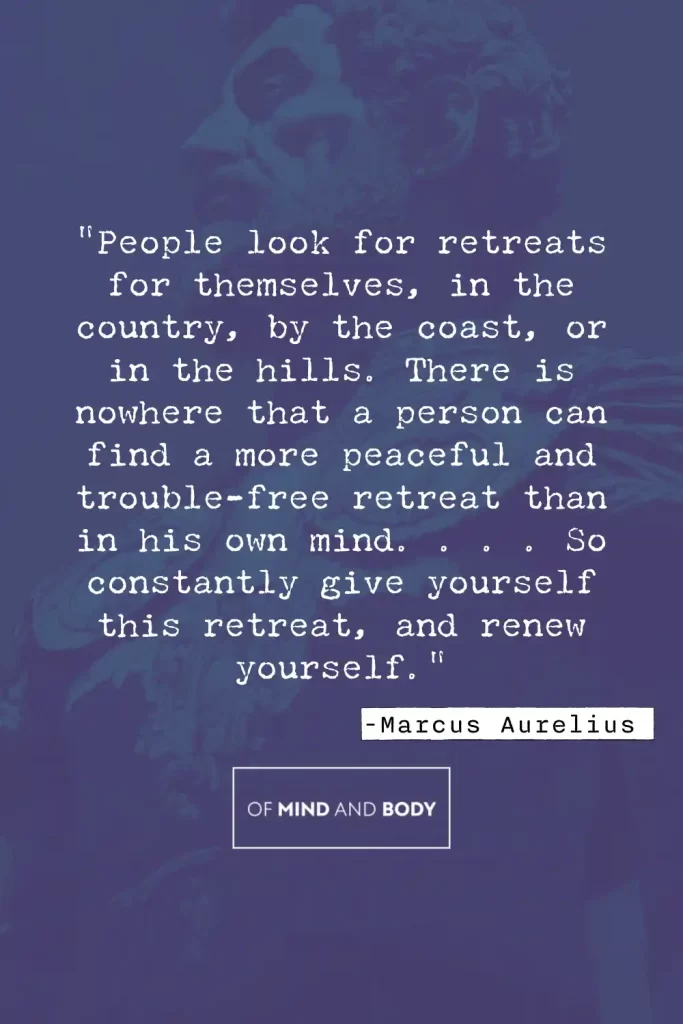 Stoic Quotes on Self Love - People look for retreats for themselves, in the country, by the coast, or in the hills. There is nowhere that a person can find a more peaceful and trouble-free retreat than in his own mind. . . . So constantly give yourself this retreat, and renew yourself.