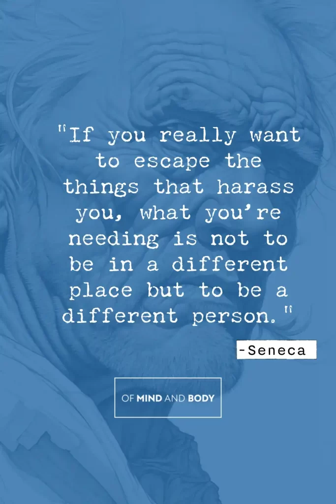 Stoic Quotes on Self Love - If you really want to escape the things that harass you, what you’re needing is not to be in a different place but to be a different person.