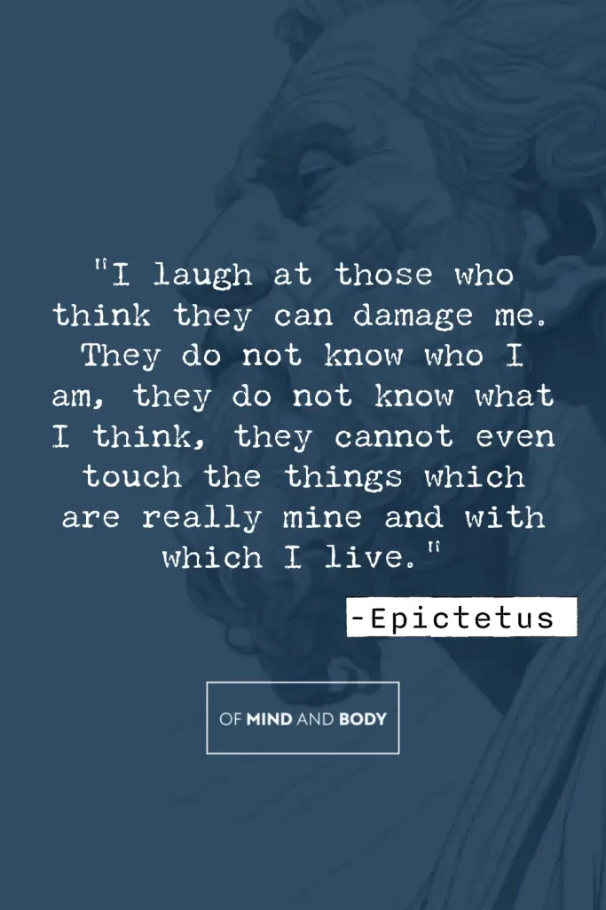 Stoic Quotes on Adversity - "I laugh at those who think they can damage me. They do not know who I am, they do not know what I think, they cannot even touch the things which are really mine and with which I live."