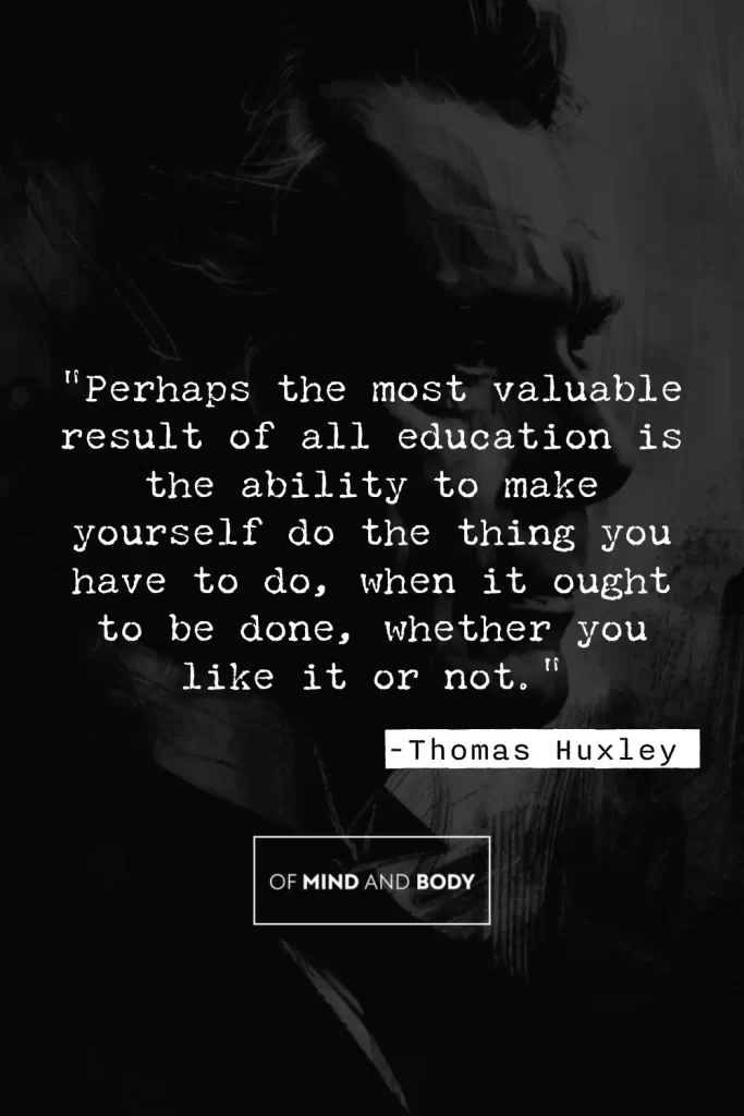 Quotes on Discipline - “Perhaps the most valuable result of all education is the ability to make yourself do the thing you have to do, when it ought to be done, whether you like it or not."