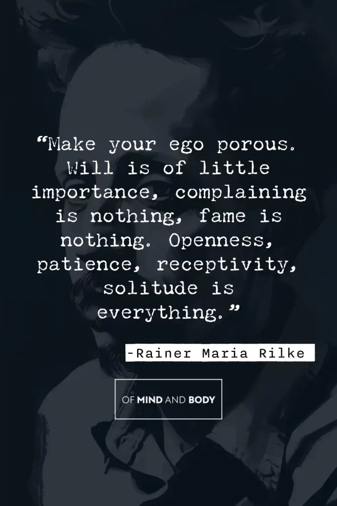 Philosophical Quotes on Ego - “Make your ego porous. Will is of little importance, complaining is nothing, fame is nothing. Openness, patience, receptivity, solitude is everything.”
